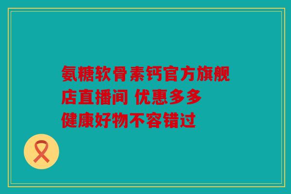 氨糖软骨素钙官方旗舰店直播间 优惠多多 健康好物不容错过