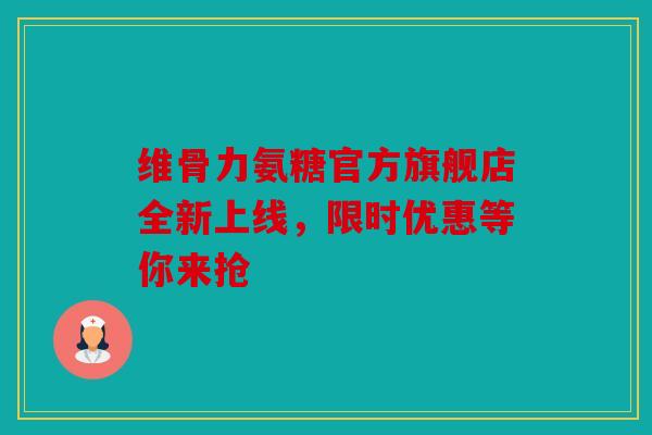 维骨力氨糖官方旗舰店全新上线，限时优惠等你来抢