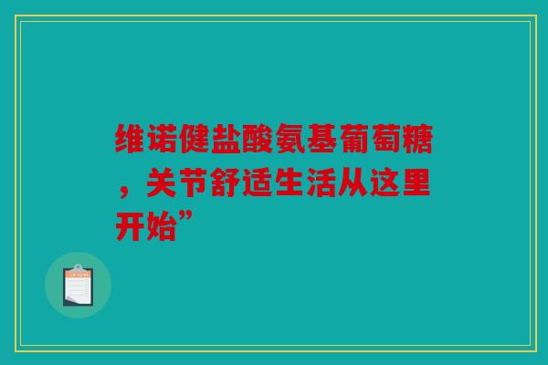 维诺健盐酸氨基葡萄糖，关节舒适生活从这里开始”