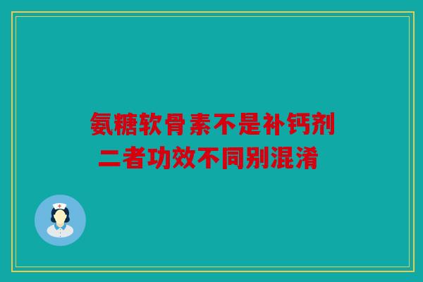 氨糖软骨素不是补钙剂 二者功效不同别混淆