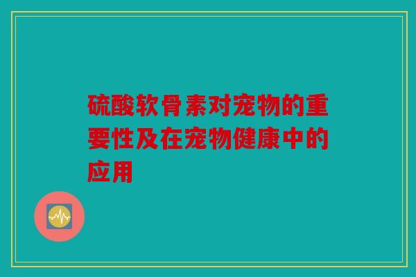 硫酸软骨素对宠物的重要性及在宠物健康中的应用