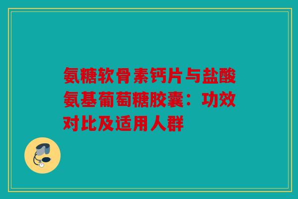 氨糖软骨素钙片与盐酸氨基葡萄糖胶囊：功效对比及适用人群