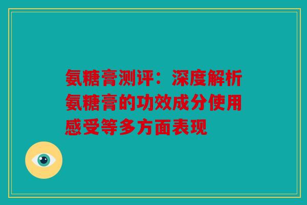 氨糖膏测评：深度解析氨糖膏的功效成分使用感受等多方面表现