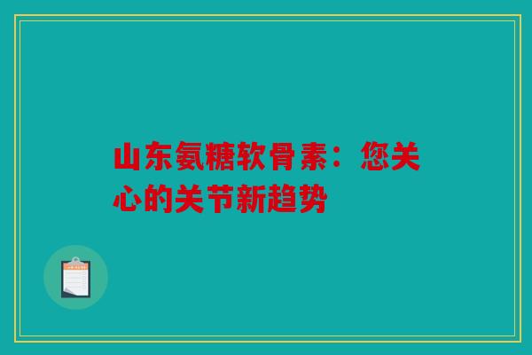 山东氨糖软骨素：您关心的关节新趋势