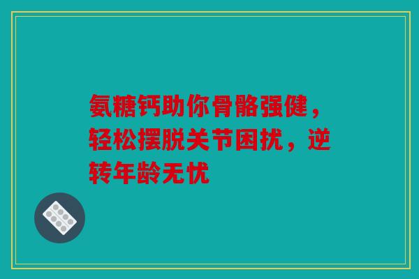 氨糖钙助你骨骼强健，轻松摆脱关节困扰，逆转年龄无忧
