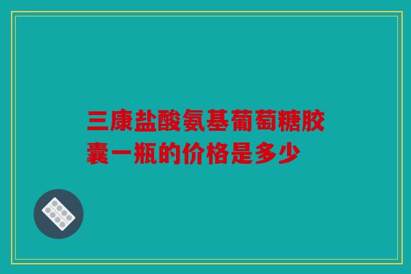 三康盐酸氨基葡萄糖胶囊一瓶的价格是多少