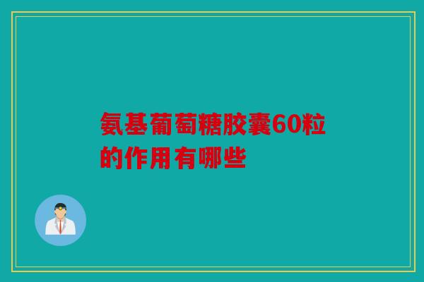 氨基葡萄糖胶囊60粒的作用有哪些