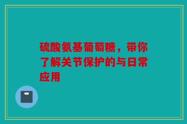硫酸氨基葡萄糖，带你了解关节保护的与日常应用