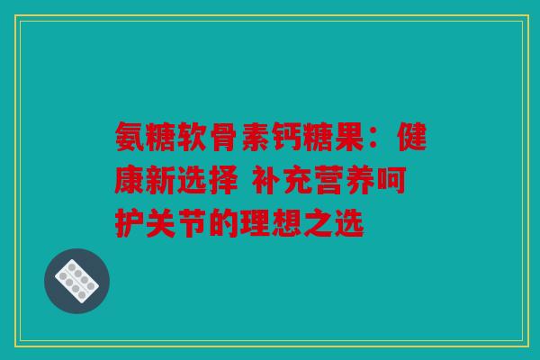 氨糖软骨素钙糖果：健康新选择 补充营养呵护关节的理想之选