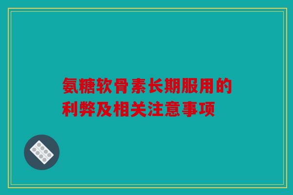 氨糖软骨素长期服用的利弊及相关注意事项