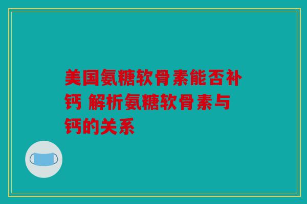 美国氨糖软骨素能否补钙 解析氨糖软骨素与钙的关系
