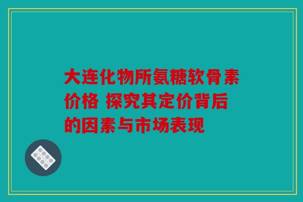 大连化物所氨糖软骨素价格 探究其定价背后的因素与市场表现