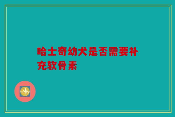 哈士奇幼犬是否需要补充软骨素