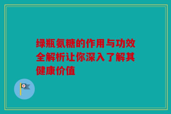 绿瓶氨糖的作用与功效全解析让你深入了解其健康价值