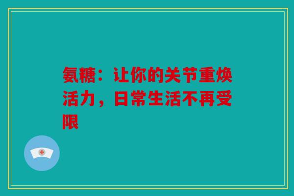 氨糖：让你的关节重焕活力，日常生活不再受限