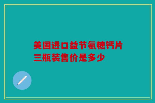 美国进口益节氨糖钙片三瓶装售价是多少