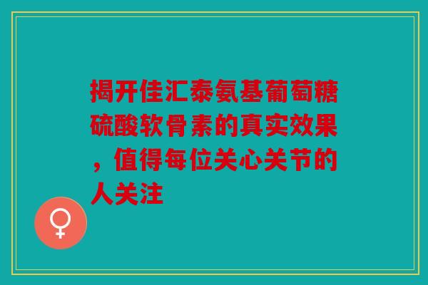 揭开佳汇泰氨基葡萄糖硫酸软骨素的真实效果，值得每位关心关节的人关注