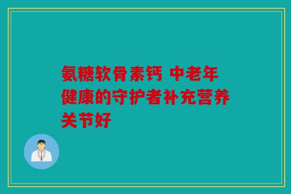 氨糖软骨素钙 中老年健康的守护者补充营养关节好