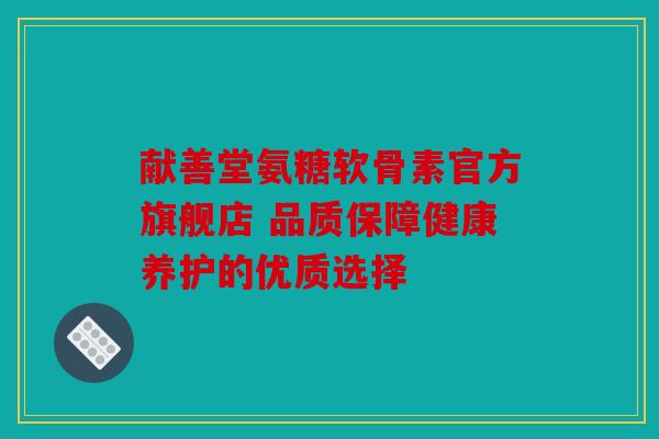 献善堂氨糖软骨素官方旗舰店 品质保障健康养护的优质选择