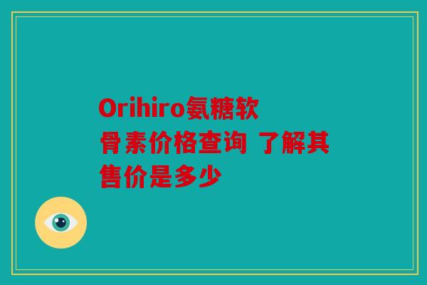 Orihiro氨糖软骨素价格查询 了解其售价是多少