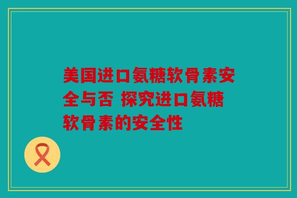 美国进口氨糖软骨素安全与否 探究进口氨糖软骨素的安全性