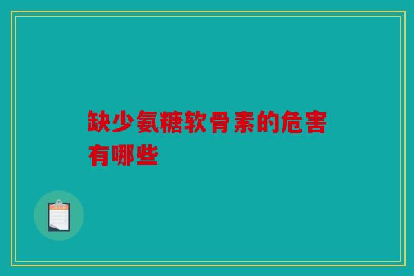 缺少氨糖软骨素的危害有哪些