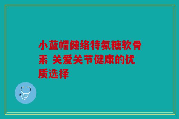 小蓝帽健络特氨糖软骨素 关爱关节健康的优质选择