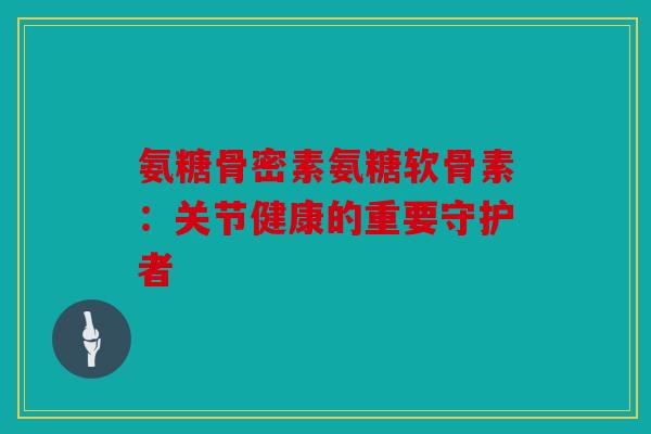 氨糖骨密素氨糖软骨素：关节健康的重要守护者