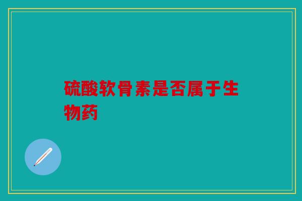 硫酸软骨素是否属于生物药