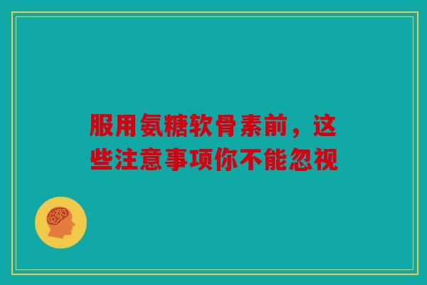 服用氨糖软骨素前，这些注意事项你不能忽视