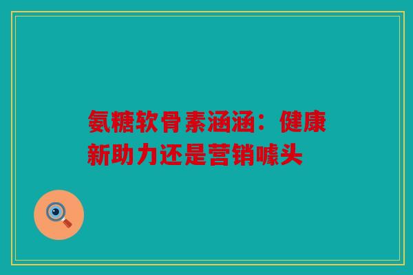 氨糖软骨素涵涵：健康新助力还是营销噱头
