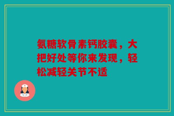 氨糖软骨素钙胶囊，大把好处等你来发现，轻松减轻关节不适