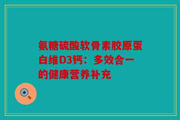 氨糖硫酸软骨素胶原蛋白维D3钙：多效合一的健康营养补充