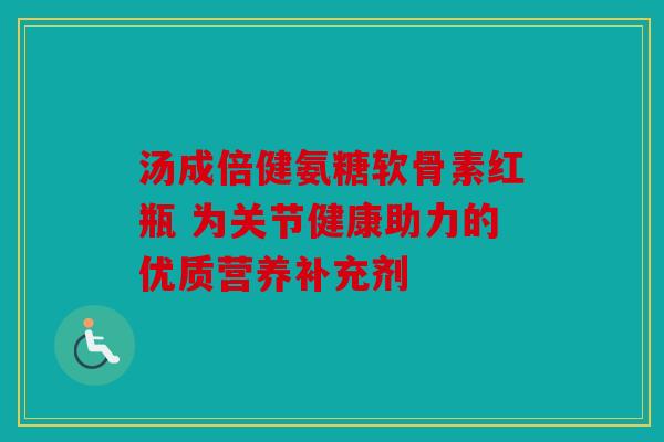 汤成倍健氨糖软骨素红瓶 为关节健康助力的优质营养补充剂