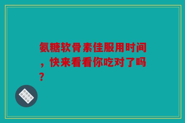 氨糖软骨素佳服用时间，快来看看你吃对了吗？