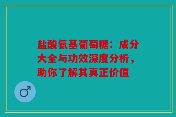 盐酸氨基葡萄糖：成分大全与功效深度分析，助你了解其真正价值