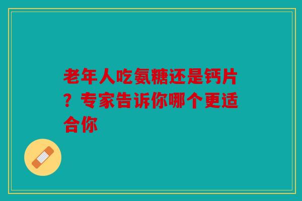 老年人吃氨糖还是钙片？专家告诉你哪个更适合你
