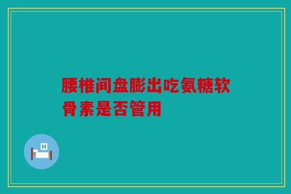 腰椎间盘膨出吃氨糖软骨素是否管用