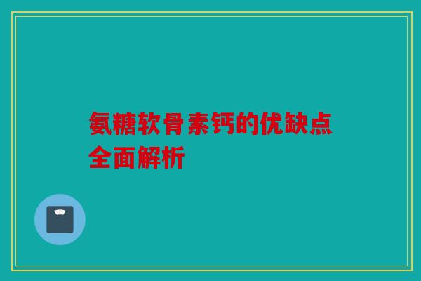 氨糖软骨素钙的优缺点全面解析