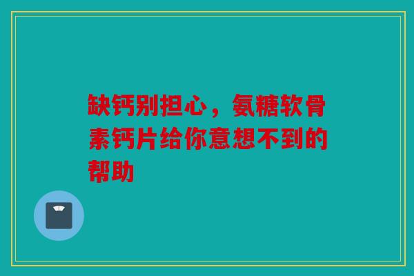 缺钙别担心，氨糖软骨素钙片给你意想不到的帮助