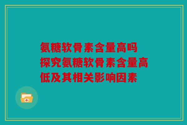 氨糖软骨素含量高吗 探究氨糖软骨素含量高低及其相关影响因素