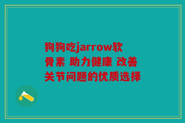 狗狗吃jarrow软骨素 助力健康 改善关节问题的优质选择