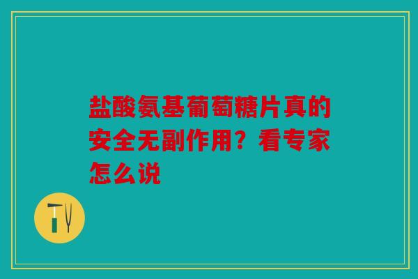 盐酸氨基葡萄糖片真的安全无副作用？看专家怎么说