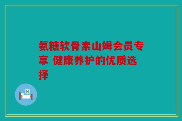 氨糖软骨素山姆会员专享 健康养护的优质选择