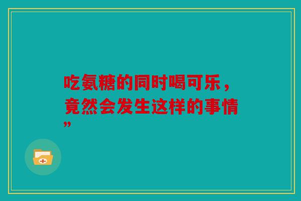 吃氨糖的同时喝可乐，竟然会发生这样的事情”