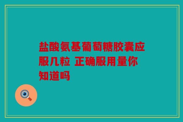 盐酸氨基葡萄糖胶囊应服几粒 正确服用量你知道吗