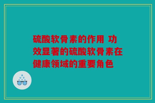 硫酸软骨素的作用 功效显著的硫酸软骨素在健康领域的重要角色