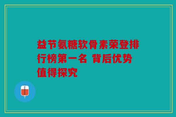 益节氨糖软骨素荣登排行榜第一名 背后优势值得探究