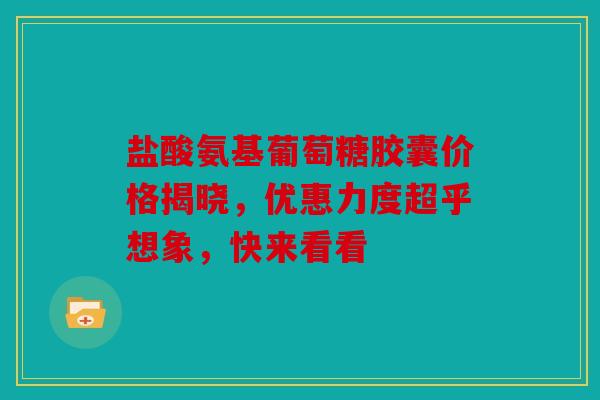 盐酸氨基葡萄糖胶囊价格揭晓,优惠力度超乎想象,快来看看 盐酸氨基葡萄糖胶囊价格揭晓,优惠力度超乎想象,快来看看