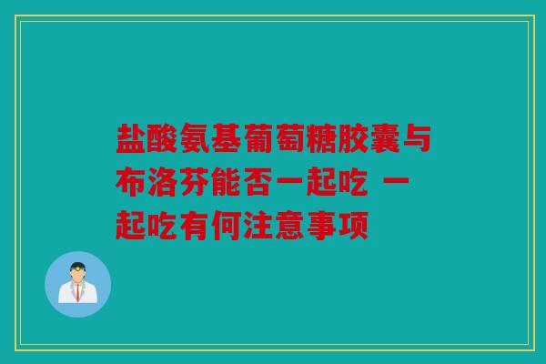盐酸氨基葡萄糖胶囊与布洛芬能否一起吃 一起吃有何注意事项